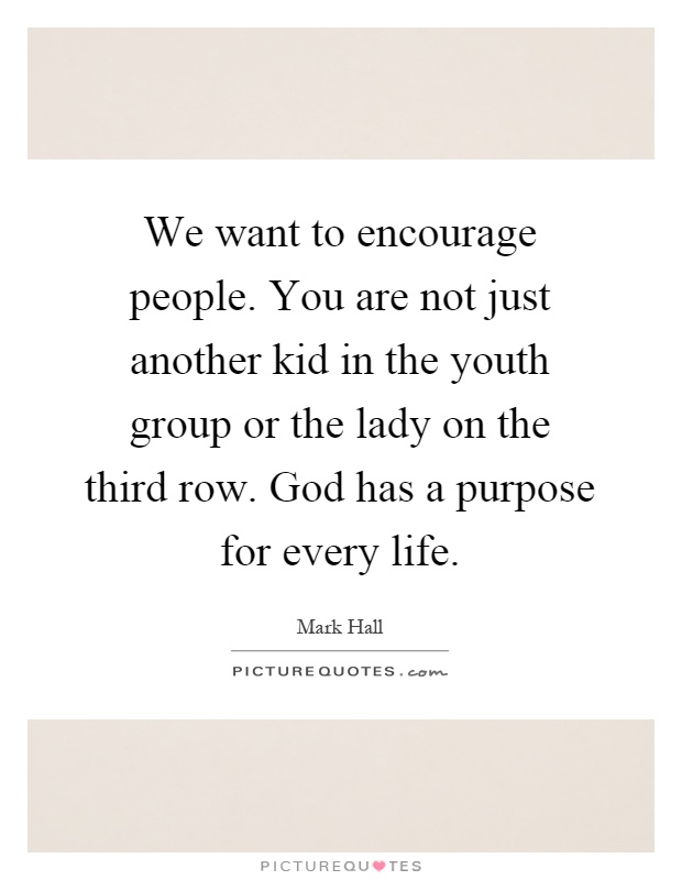 We want to encourage people. You are not just another kid in the youth group or the lady on the third row. God has a purpose for every life Picture Quote #1