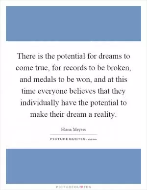 There is the potential for dreams to come true, for records to be broken, and medals to be won, and at this time everyone believes that they individually have the potential to make their dream a reality Picture Quote #1
