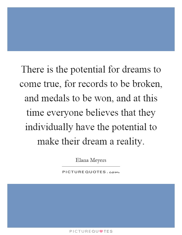 There is the potential for dreams to come true, for records to be broken, and medals to be won, and at this time everyone believes that they individually have the potential to make their dream a reality Picture Quote #1