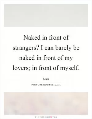 Naked in front of strangers? I can barely be naked in front of my lovers; in front of myself Picture Quote #1