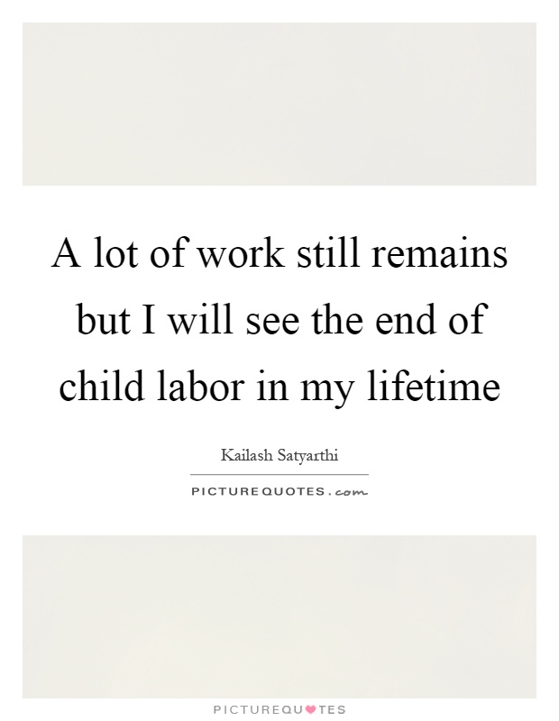 A lot of work still remains but I will see the end of child labor in my lifetime Picture Quote #1