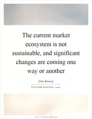 The current market ecosystem is not sustainable, and significant changes are coming one way or another Picture Quote #1