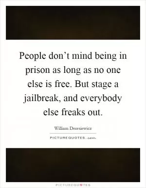 People don’t mind being in prison as long as no one else is free. But stage a jailbreak, and everybody else freaks out Picture Quote #1