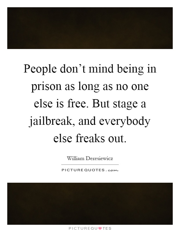 People don't mind being in prison as long as no one else is free. But stage a jailbreak, and everybody else freaks out Picture Quote #1