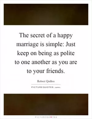 The secret of a happy marriage is simple: Just keep on being as polite to one another as you are to your friends Picture Quote #1