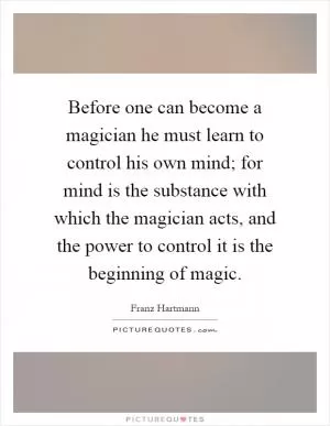 Before one can become a magician he must learn to control his own mind; for mind is the substance with which the magician acts, and the power to control it is the beginning of magic Picture Quote #1