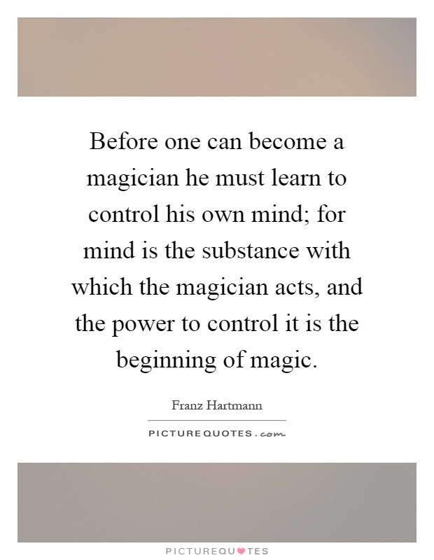 Before one can become a magician he must learn to control his own mind; for mind is the substance with which the magician acts, and the power to control it is the beginning of magic Picture Quote #1