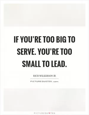 Rich Wilkerson Jr. Quote: “If you're too big to serve. You're too