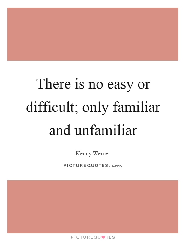 There is no easy or difficult; only familiar and unfamiliar Picture Quote #1