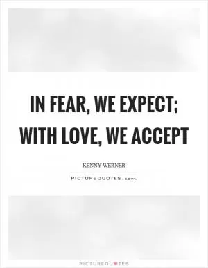 In fear, we expect; with love, we accept Picture Quote #1