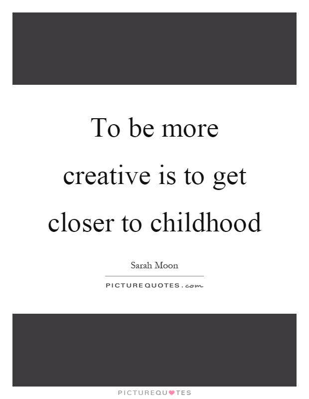 To be more creative is to get closer to childhood Picture Quote #1