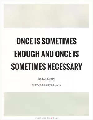 Once is sometimes enough and once is sometimes necessary Picture Quote #1