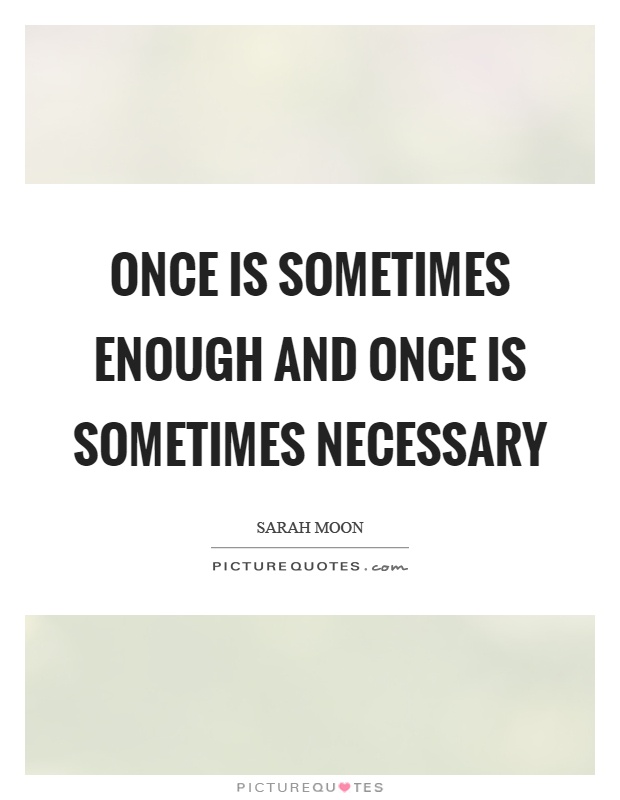 Once is sometimes enough and once is sometimes necessary Picture Quote #1