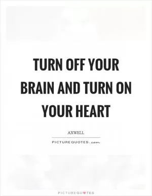 Turn off your brain and turn on your heart Picture Quote #1