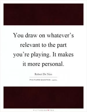 You draw on whatever’s relevant to the part you’re playing. It makes it more personal Picture Quote #1