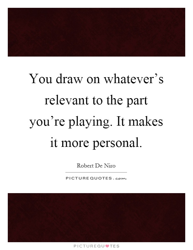 You draw on whatever's relevant to the part you're playing. It makes it more personal Picture Quote #1