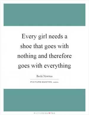 Every girl needs a shoe that goes with nothing and therefore goes with everything Picture Quote #1