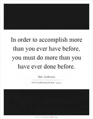 In order to accomplish more than you ever have before, you must do more than you have ever done before Picture Quote #1