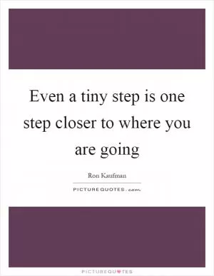 Even a tiny step is one step closer to where you are going Picture Quote #1