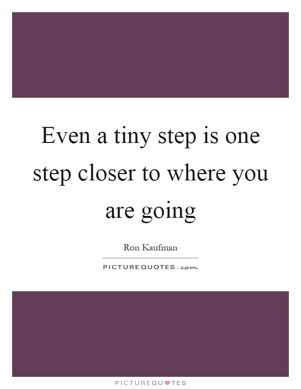 Even a tiny step is one step closer to where you are going Picture Quote #1