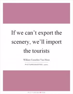 If we can’t export the scenery, we’ll import the tourists Picture Quote #1