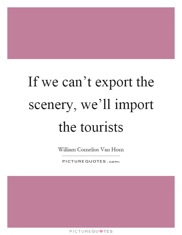 If we can't export the scenery, we'll import the tourists Picture Quote #1