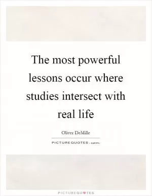 The most powerful lessons occur where studies intersect with real life Picture Quote #1