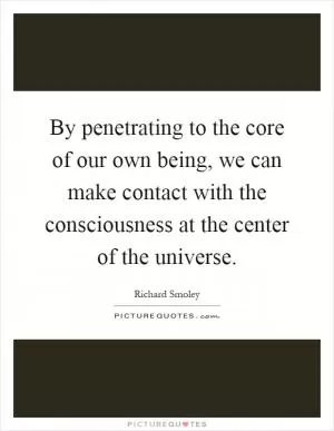 By penetrating to the core of our own being, we can make contact with the consciousness at the center of the universe Picture Quote #1