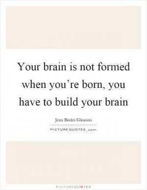 Your brain is not formed when you’re born, you have to build your brain Picture Quote #1