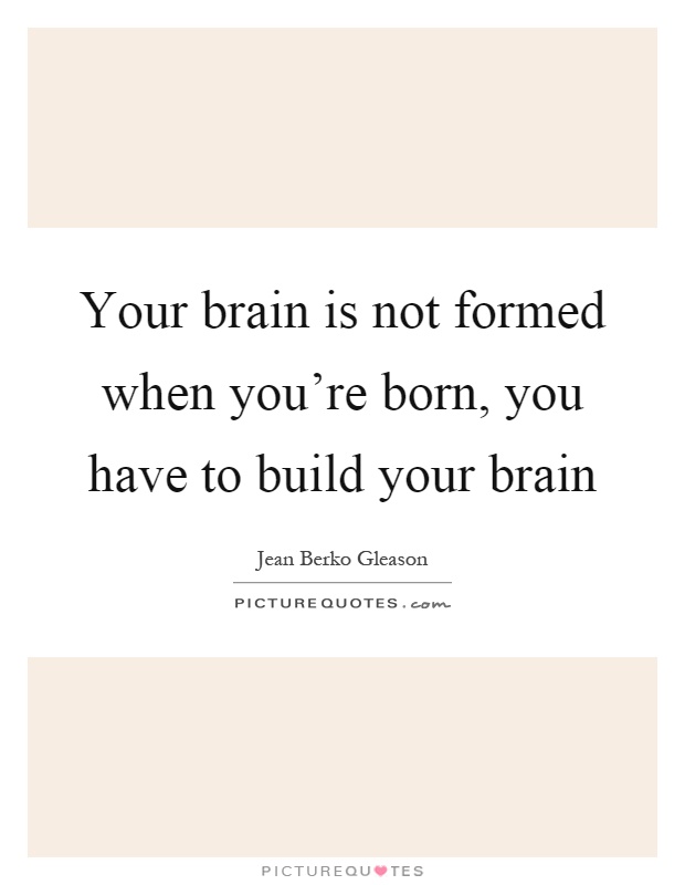 Your brain is not formed when you're born, you have to build your brain Picture Quote #1