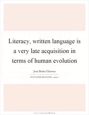 Literacy, written language is a very late acquisition in terms of human evolution Picture Quote #1