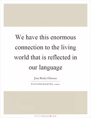 We have this enormous connection to the living world that is reflected in our language Picture Quote #1