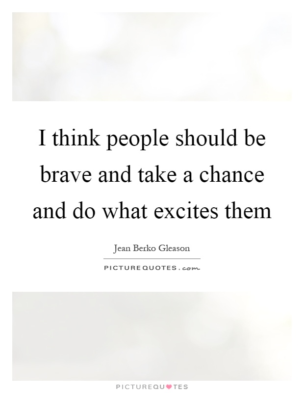 I think people should be brave and take a chance and do what excites them Picture Quote #1
