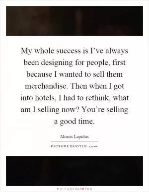 My whole success is I’ve always been designing for people, first because I wanted to sell them merchandise. Then when I got into hotels, I had to rethink, what am I selling now? You’re selling a good time Picture Quote #1