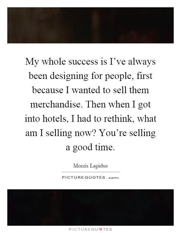 My whole success is I've always been designing for people, first because I wanted to sell them merchandise. Then when I got into hotels, I had to rethink, what am I selling now? You're selling a good time Picture Quote #1