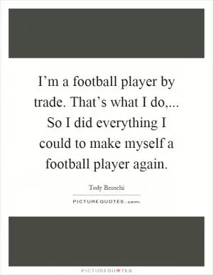 I’m a football player by trade. That’s what I do,... So I did everything I could to make myself a football player again Picture Quote #1