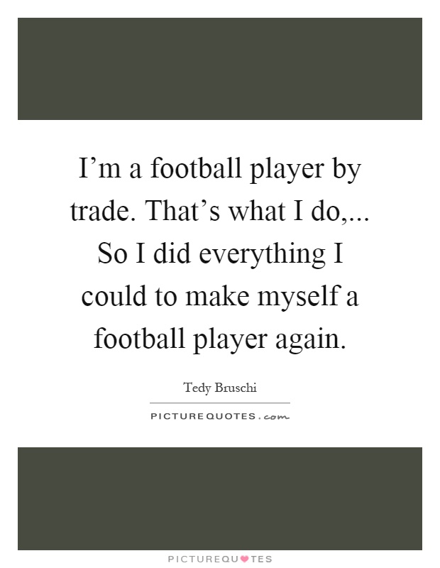 I'm a football player by trade. That's what I do,... So I did everything I could to make myself a football player again Picture Quote #1