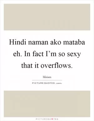 Hindi naman ako mataba eh. In fact I’m so sexy that it overflows Picture Quote #1