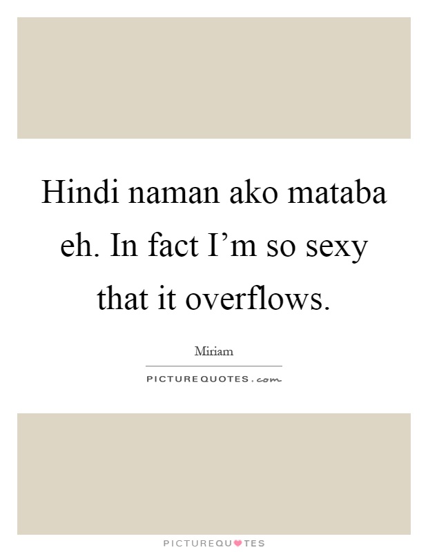 Hindi naman ako mataba eh. In fact I'm so sexy that it overflows Picture Quote #1