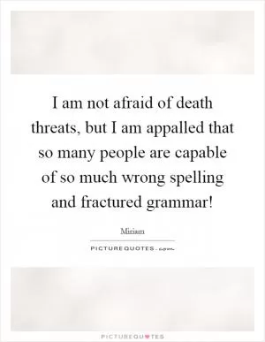 I am not afraid of death threats, but I am appalled that so many people are capable of so much wrong spelling and fractured grammar! Picture Quote #1