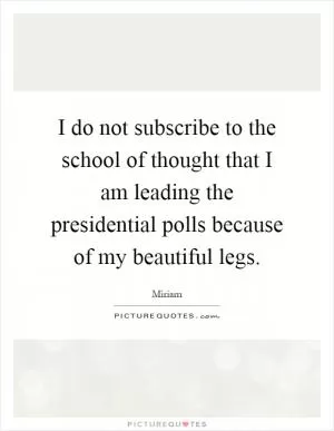 I do not subscribe to the school of thought that I am leading the presidential polls because of my beautiful legs Picture Quote #1