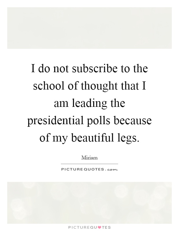 I do not subscribe to the school of thought that I am leading the presidential polls because of my beautiful legs Picture Quote #1