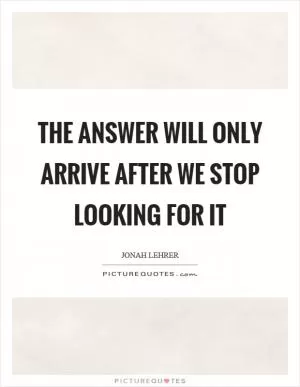 The answer will only arrive after we stop looking for it Picture Quote #1