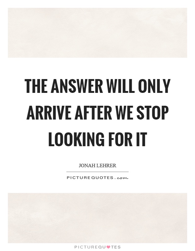 The answer will only arrive after we stop looking for it Picture Quote #1