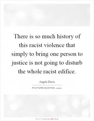 There is so much history of this racist violence that simply to bring one person to justice is not going to disturb the whole racist edifice Picture Quote #1