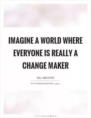 Imagine a world where everyone is really a change maker Picture Quote #1