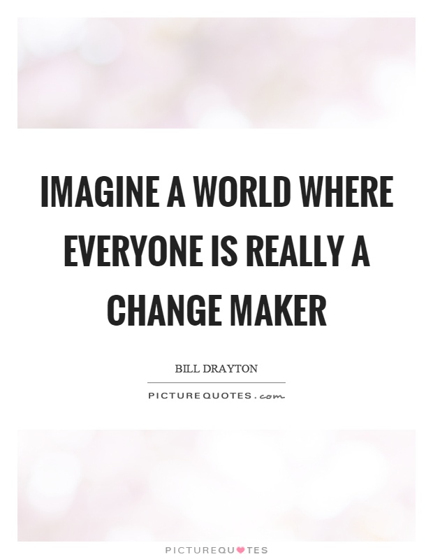 Imagine a world where everyone is really a change maker Picture Quote #1