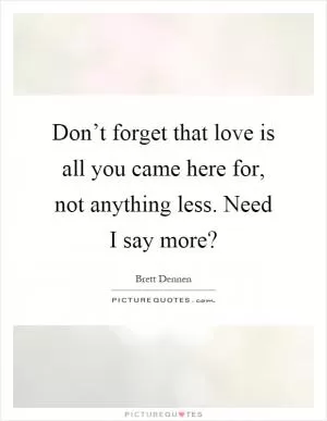 Don’t forget that love is all you came here for, not anything less. Need I say more? Picture Quote #1