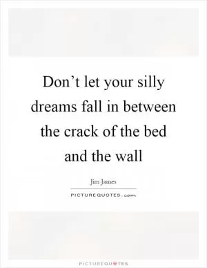 Don’t let your silly dreams fall in between the crack of the bed and the wall Picture Quote #1