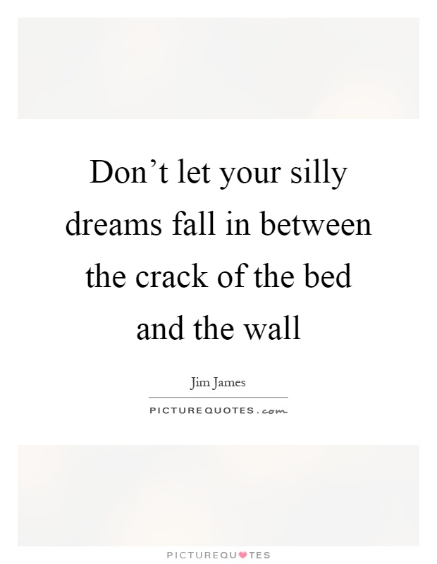 Don't let your silly dreams fall in between the crack of the bed and the wall Picture Quote #1